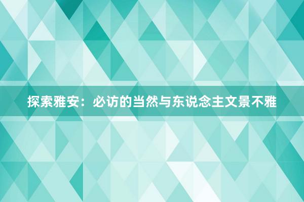 探索雅安：必访的当然与东说念主文景不雅